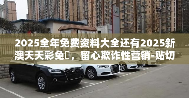 2025全年免费资料大全还有2025新澳天天彩免費，留心欺诈性营销-贴切释义、专家解读解释与落实