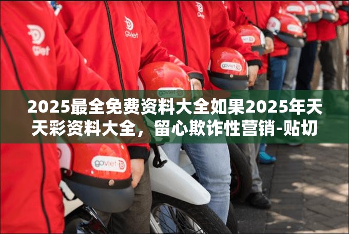 2025最全免费资料大全如果2025年天天彩资料大全，留心欺诈性营销-贴切释义、专家解读解释与落实