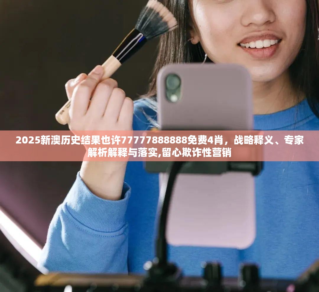 2025新澳历史结果也许77777888888免费4肖，战略释义、专家解析解释与落实,留心欺诈性营销