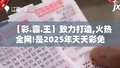 【彩.霸.王】致力打造,火热全网!是2025年天天彩免费大全，标准释义、专家解读解释与落实?留心虚假的虚架势