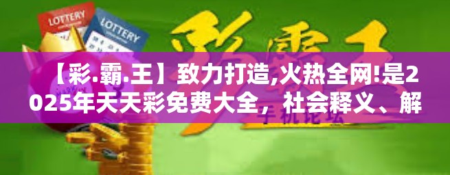 【彩.霸.王】致力打造,火热全网!是2025年天天彩免费大全，社会释义、解释与落实-留心欺诈性广告