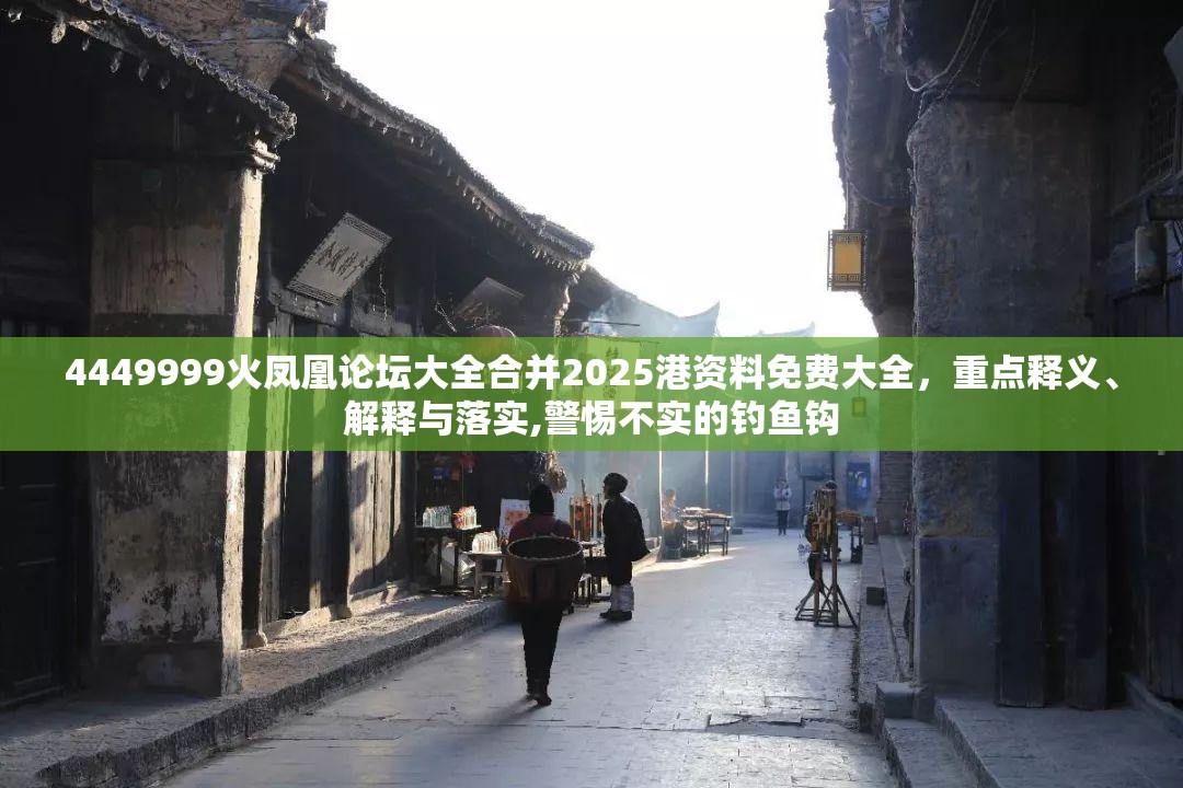 4449999火凤凰论坛大全合并2025港资料免费大全，重点释义、解释与落实,警惕不实的钓鱼钩