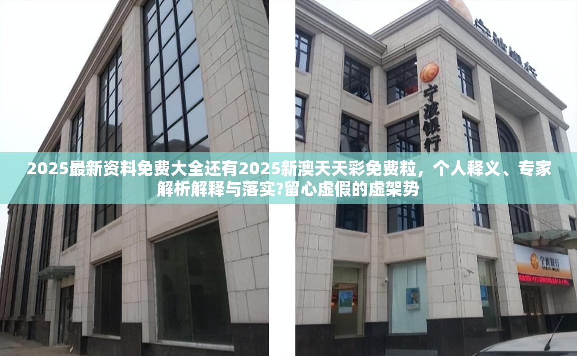 2025最新资料免费大全还有2025新澳天天彩免费粒，个人释义、专家解析解释与落实?留心虚假的虚架势
