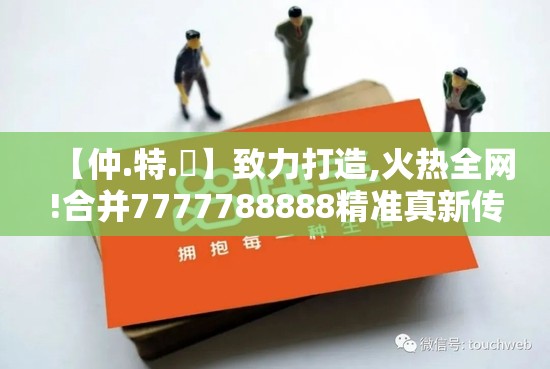 【仲.特.誷】致力打造,火热全网!合并7777788888精准真新传，留心误导的假幌子链