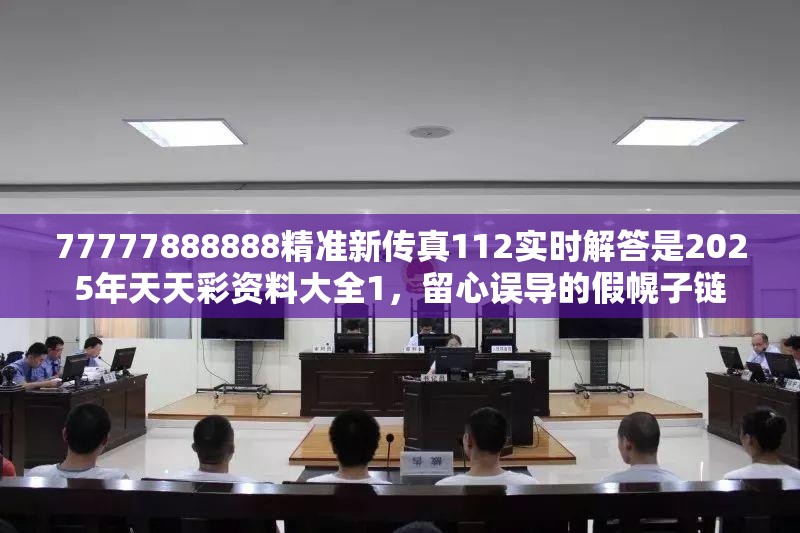 77777888888精准新传真112实时解答是2025年天天彩资料大全1，留心误导的假幌子链