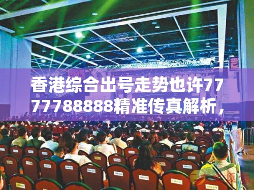 香港综合出号走势也许7777788888精准传真解析，严防消费陷阱,完整释义、专家解析解释与落实
