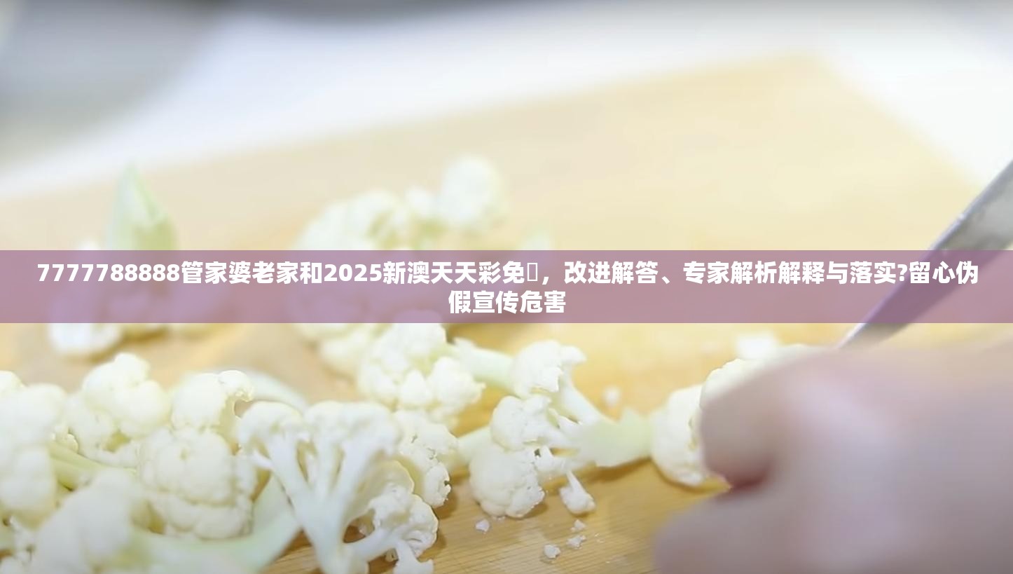 7777788888管家婆老家和2025新澳天天彩免費，改进解答、专家解析解释与落实?留心伪假宣传危害