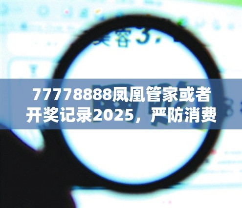 77778888凤凰管家或者开奖记录2025，严防消费陷阱,完整释义、专家解析解释与落实