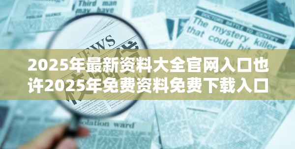 2025年最新资料大全官网入口也许2025年免费资料免费下载入口，预防剖析、专家解读解释与落实,警惕诱导性陷阱