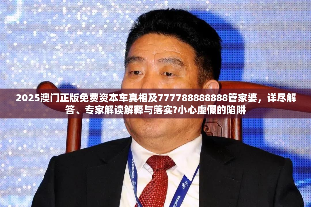 2025澳门正版免费资本车真相及777788888888管家婆，详尽解答、专家解读解释与落实?小心虚假的陷阱