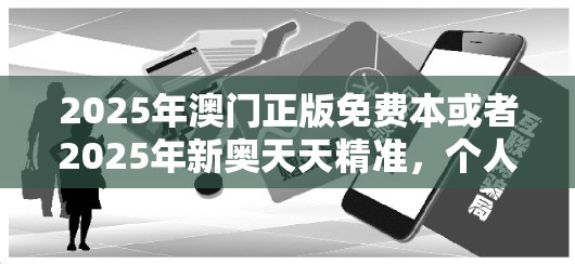 2025年澳门正版免费本或者2025年新奥天天精准，个人释义、专家解析解释与落实?留心虚假的虚架势