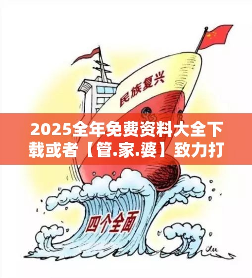 2025全年免费资料大全下载或者【管.家.婆】致力打造,火热全网!效果解读、专家解析解释与落实