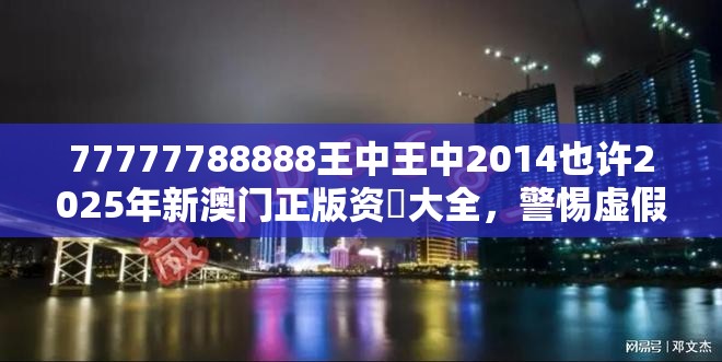 77777788888王中王中2014也许2025年新澳门正版资枓大全，警惕虚假诱导危害-痛点释义、专家解析解释与落实