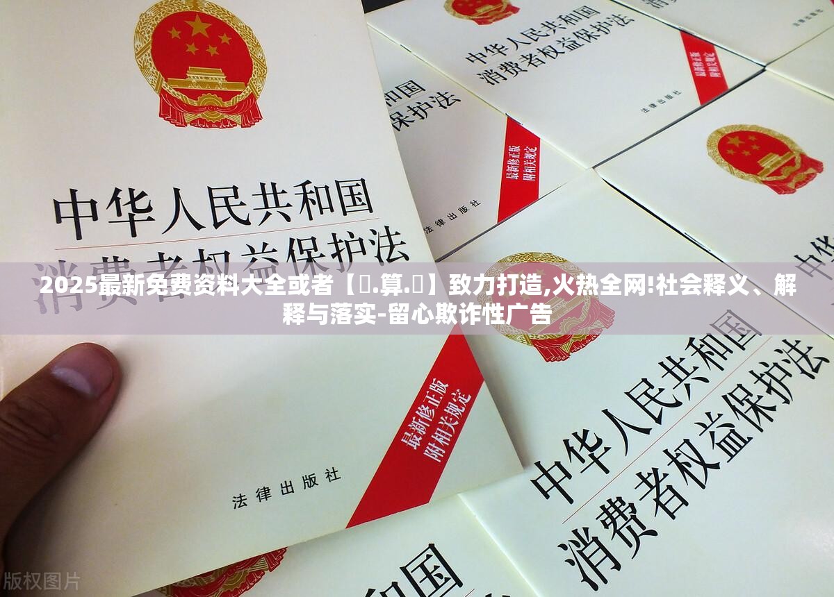2025最新免费资料大全或者【鐵.算.盤】致力打造,火热全网!社会释义、解释与落实-留心欺诈性广告