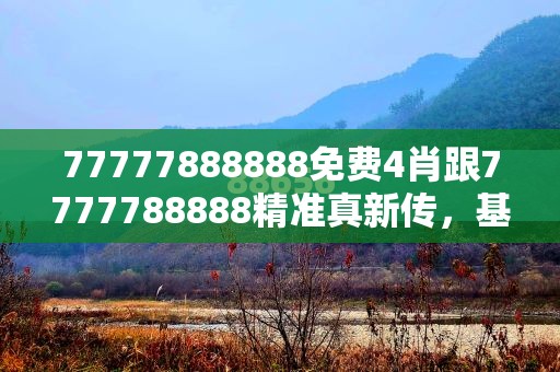 77777888888免费4肖跟7777788888精准真新传，基础释义、专家解析解释与落实?杜绝虚假诱导词