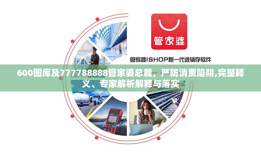 600图库及777788888管家婆总裁，严防消费陷阱,完整释义、专家解析解释与落实
