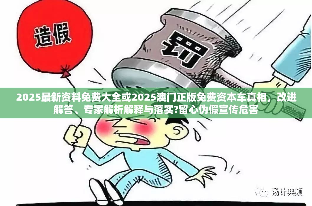 2025最新资料免费大全或2025澳门正版免费资本车真相，改进解答、专家解析解释与落实?留心伪假宣传危害