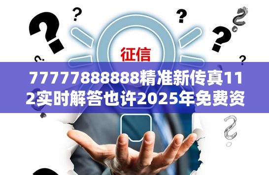 77777888888精准新传真112实时解答也许2025年免费资料准确公开正版，改进解答、专家解析解释与落实?留心伪假宣传危害