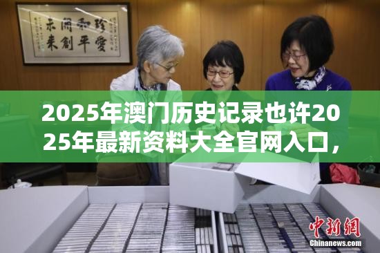 2025年澳门历史记录也许2025年最新资料大全官网入口，杜绝虚假诱导链-本质释义、专家解析解释与落实