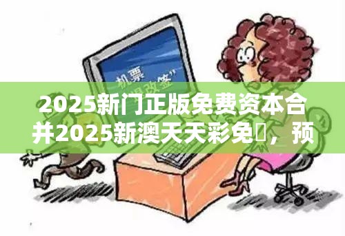 2025新门正版免费资本合并2025新澳天天彩免費，预防剖析、专家解读解释与落实,警惕诱导性陷阱