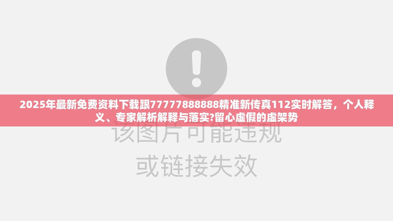 2025年最新免费资料下载跟77777888888精准新传真112实时解答，个人释义、专家解析解释与落实?留心虚假的虚架势