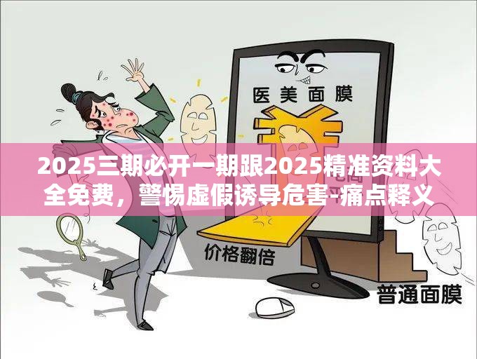 2025三期必开一期跟2025精准资料大全免费，警惕虚假诱导危害-痛点释义、专家解析解释与落实